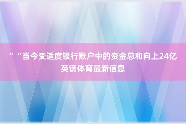 ”“当今受适度银行账户中的资金总和向上24亿英镑体育最新信息
