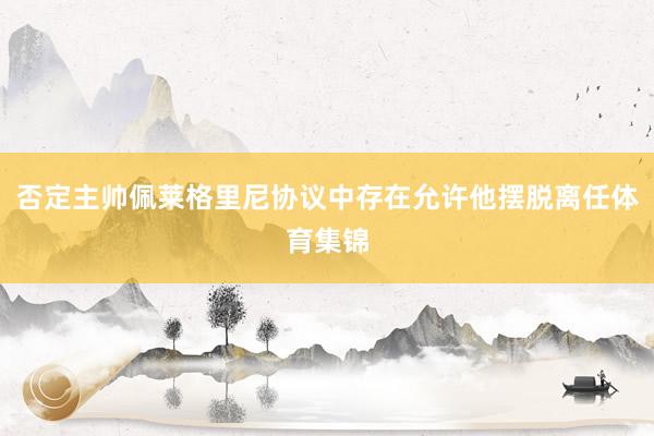 否定主帅佩莱格里尼协议中存在允许他摆脱离任体育集锦