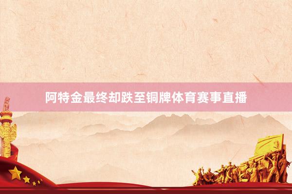 阿特金最终却跌至铜牌体育赛事直播