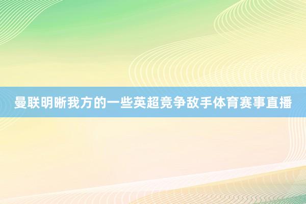 曼联明晰我方的一些英超竞争敌手体育赛事直播