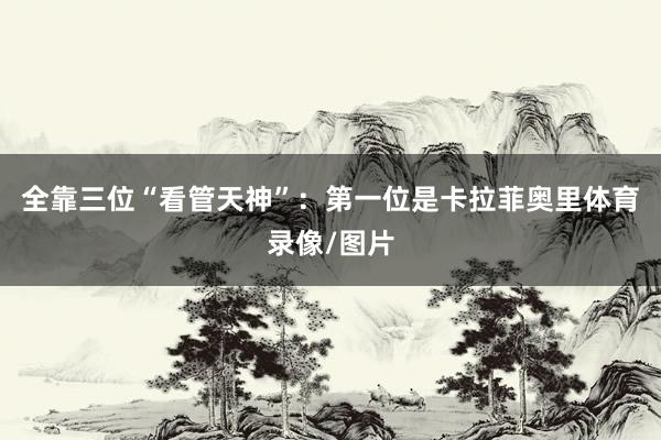 全靠三位“看管天神”：第一位是卡拉菲奥里体育录像/图片