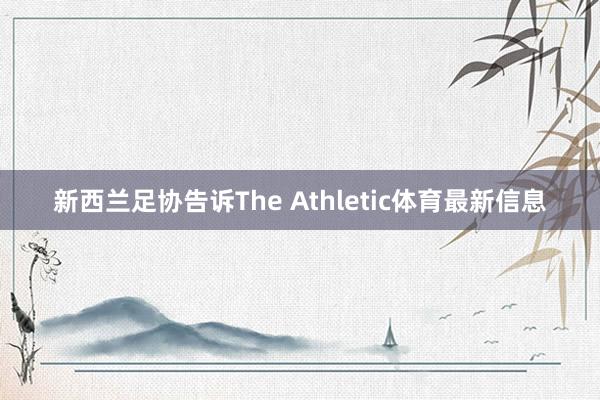 新西兰足协告诉The Athletic体育最新信息