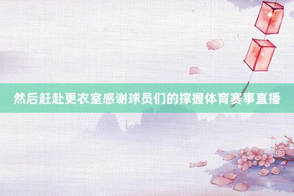 然后赶赴更衣室感谢球员们的撑握体育赛事直播