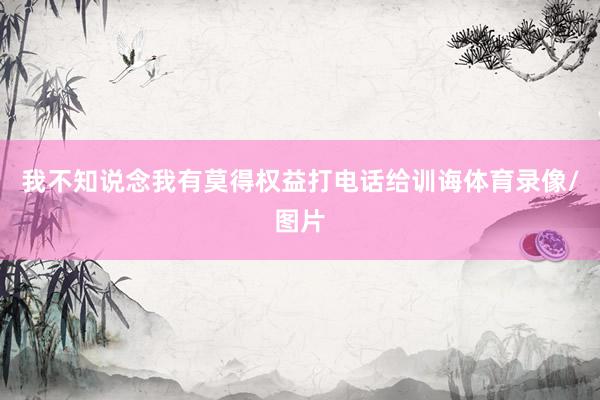 我不知说念我有莫得权益打电话给训诲体育录像/图片