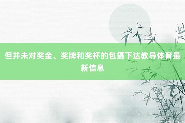 但并未对奖金、奖牌和奖杯的包摄下达教导体育最新信息