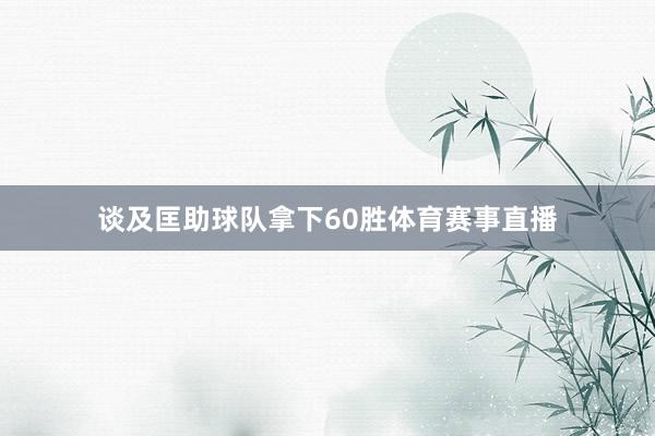 谈及匡助球队拿下60胜体育赛事直播