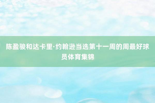 陈盈骏和达卡里·约翰逊当选第十一周的周最好球员体育集锦