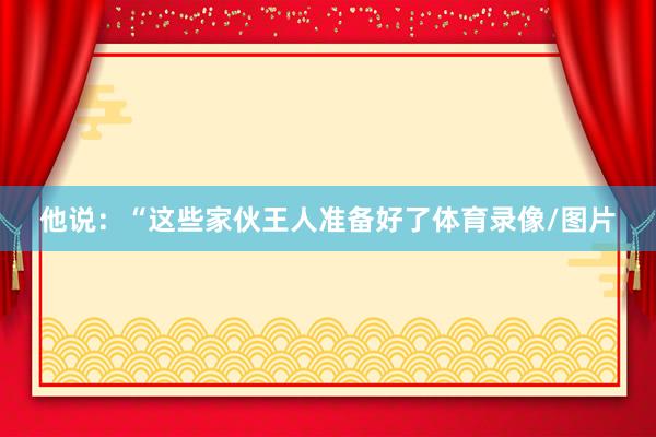 他说：“这些家伙王人准备好了体育录像/图片