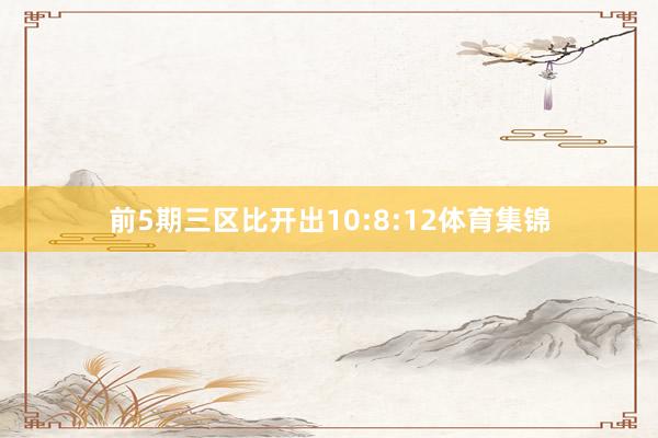 前5期三区比开出10:8:12体育集锦