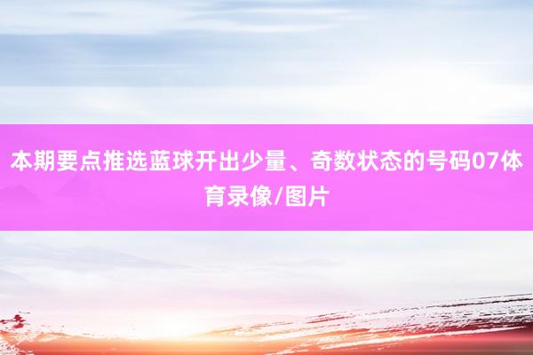本期要点推选蓝球开出少量、奇数状态的号码07体育录像/图片