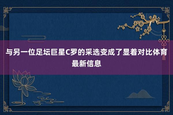 与另一位足坛巨星C罗的采选变成了显着对比体育最新信息