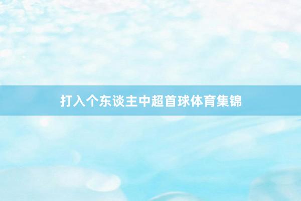打入个东谈主中超首球体育集锦