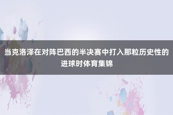 当克洛泽在对阵巴西的半决赛中打入那粒历史性的进球时体育集锦