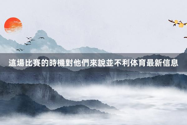 這場比賽的時機對他們來說並不利体育最新信息