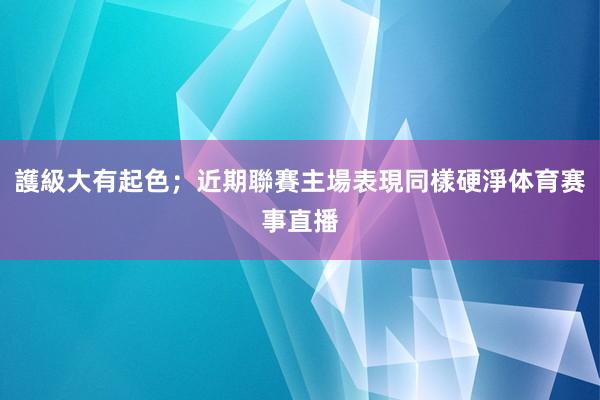 護級大有起色;近期聯賽主場表現同樣硬淨体育赛事直播
