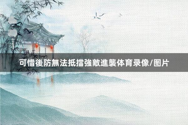 可惜後防無法抵擋強敵進襲体育录像/图片
