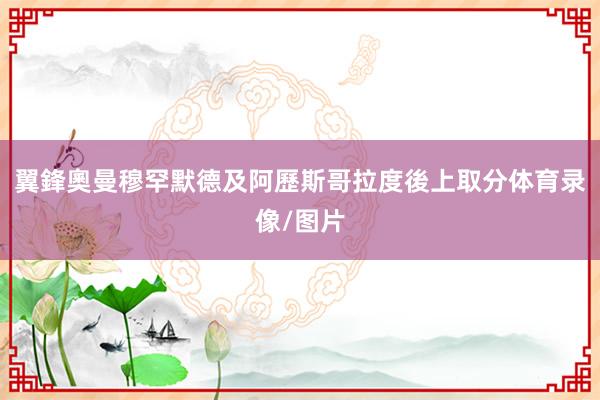 翼鋒奧曼穆罕默德及阿歷斯哥拉度後上取分体育录像/图片
