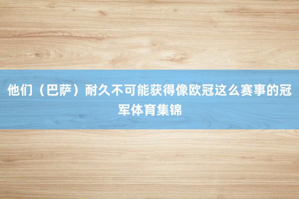 他们（巴萨）耐久不可能获得像欧冠这么赛事的冠军体育集锦