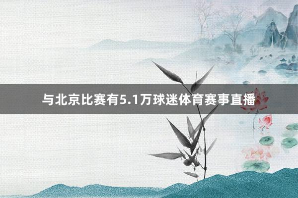 与北京比赛有5.1万球迷体育赛事直播