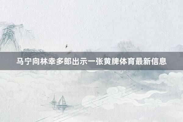 马宁向林幸多郎出示一张黄牌体育最新信息
