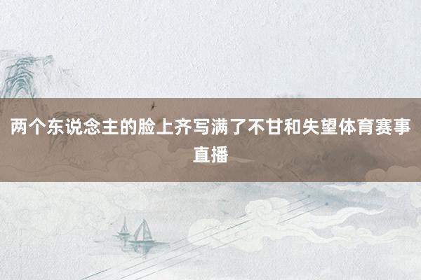 两个东说念主的脸上齐写满了不甘和失望体育赛事直播