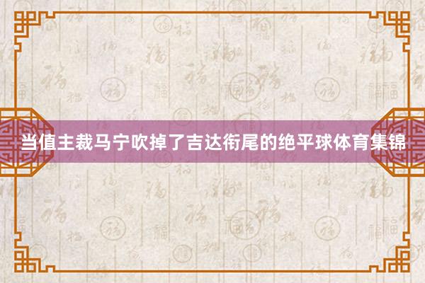 当值主裁马宁吹掉了吉达衔尾的绝平球体育集锦