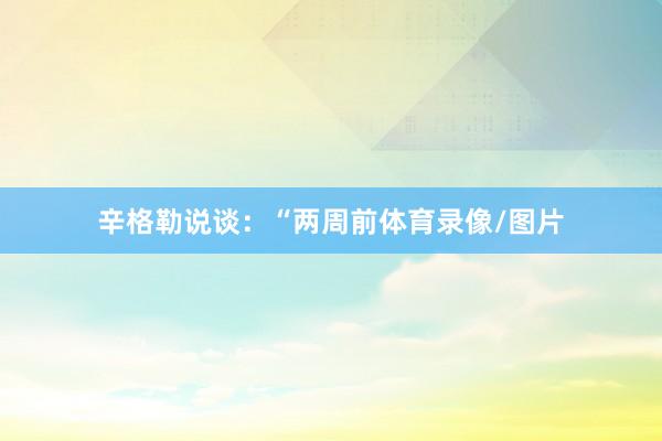 辛格勒说谈：“两周前体育录像/图片