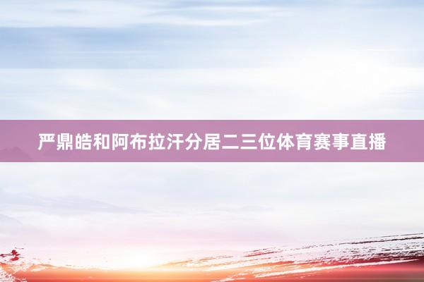 严鼎皓和阿布拉汗分居二三位体育赛事直播