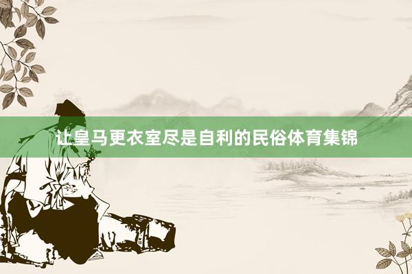 让皇马更衣室尽是自利的民俗体育集锦