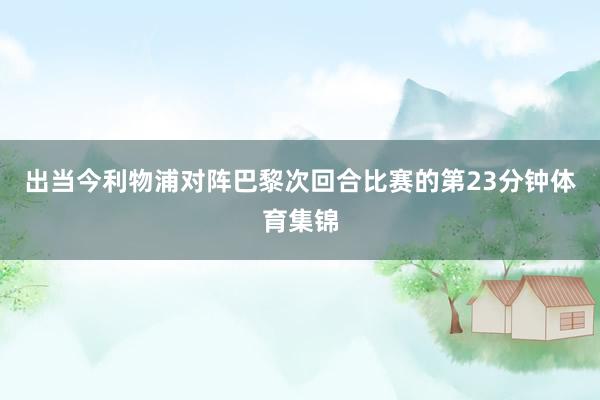 出当今利物浦对阵巴黎次回合比赛的第23分钟体育集锦