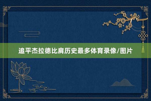 追平杰拉德比肩历史最多体育录像/图片
