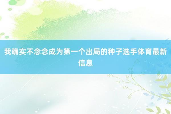 我确实不念念成为第一个出局的种子选手体育最新信息