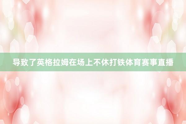 导致了英格拉姆在场上不休打铁体育赛事直播