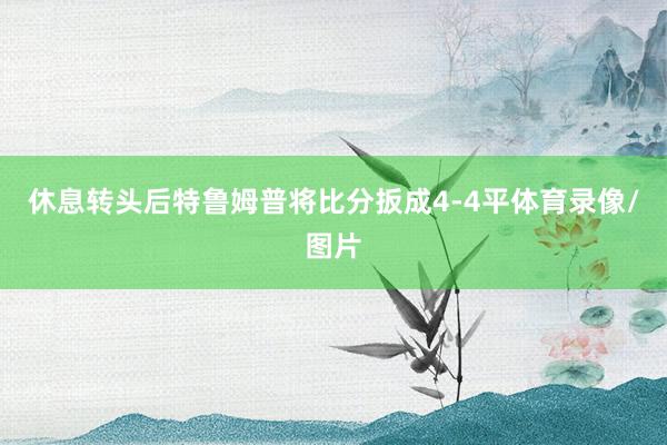 休息转头后特鲁姆普将比分扳成4-4平体育录像/图片