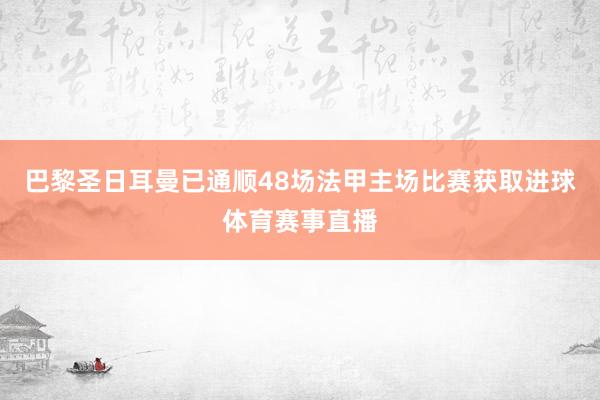 巴黎圣日耳曼已通顺48场法甲主场比赛获取进球体育赛事直播