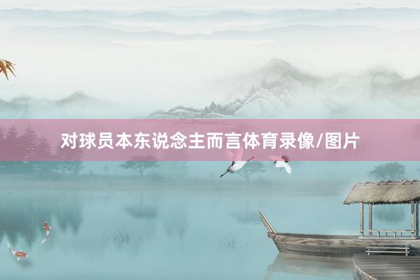 对球员本东说念主而言体育录像/图片