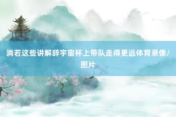 淌若这些讲解辞宇宙杯上带队走得更远体育录像/图片