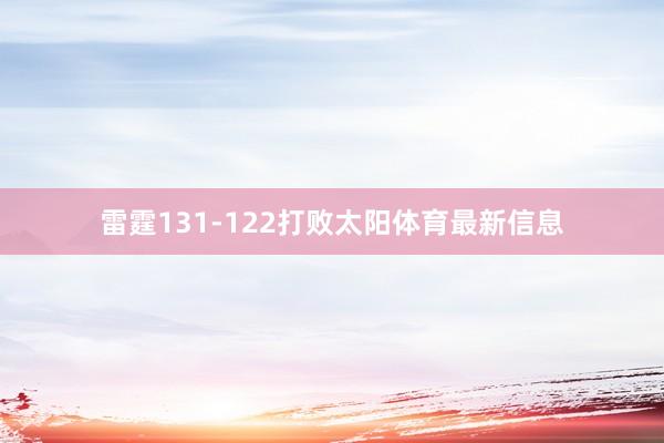 雷霆131-122打败太阳体育最新信息