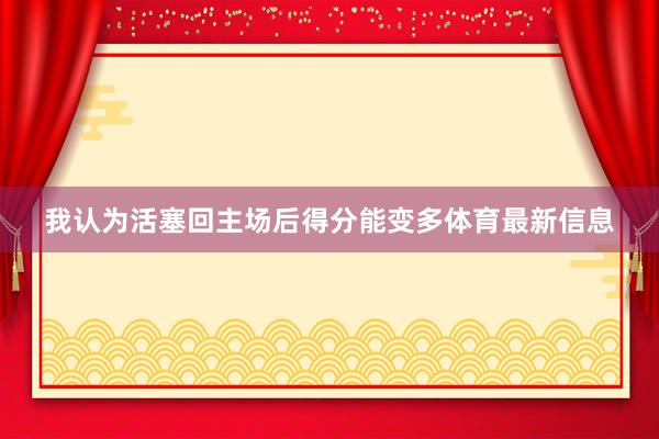 我认为活塞回主场后得分能变多体育最新信息