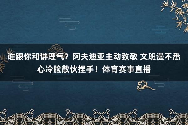 谁跟你和讲理气？阿夫迪亚主动致敬 文班漫不悉心冷脸散伙捏手！体育赛事直播
