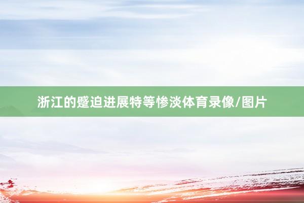 浙江的蹙迫进展特等惨淡体育录像/图片
