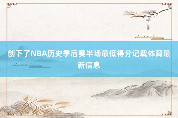 创下了NBA历史季后赛半场最低得分记载体育最新信息