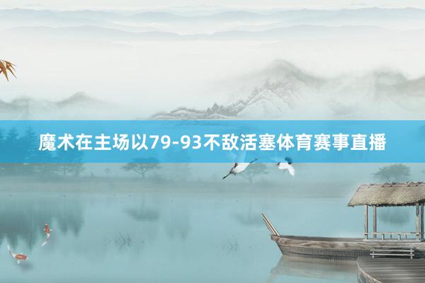 魔术在主场以79-93不敌活塞体育赛事直播