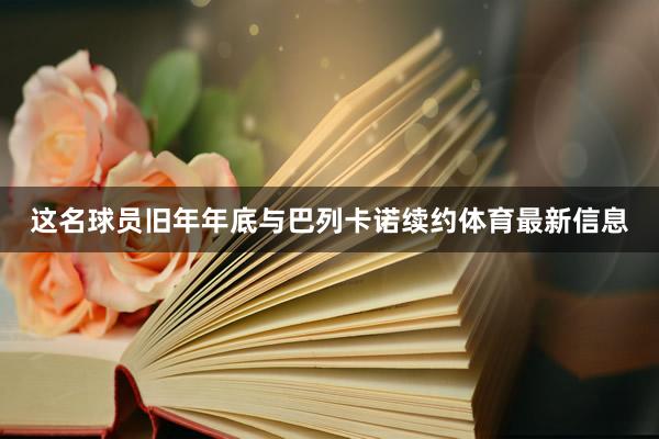 这名球员旧年年底与巴列卡诺续约体育最新信息