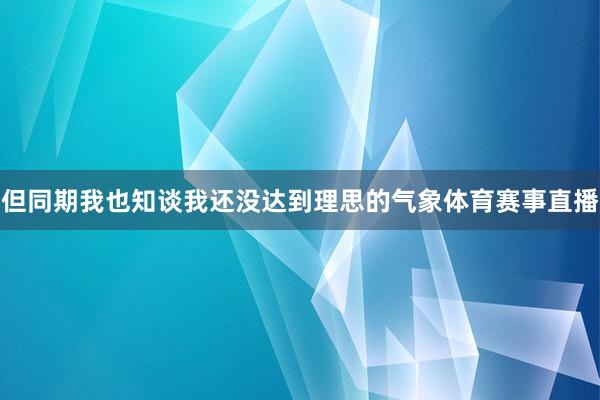 但同期我也知谈我还没达到理思的气象体育赛事直播