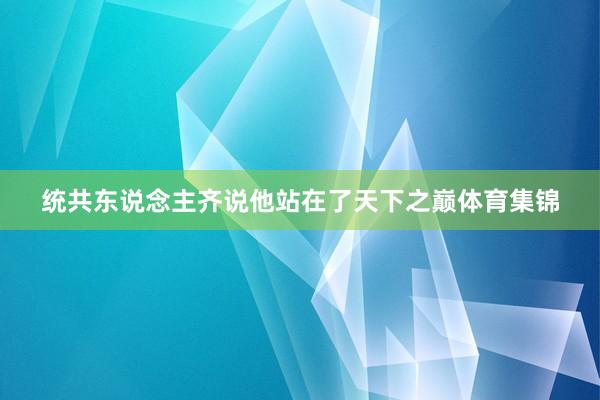 统共东说念主齐说他站在了天下之巅体育集锦
