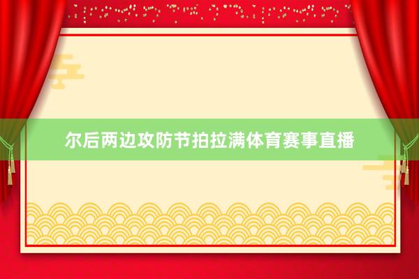 尔后两边攻防节拍拉满体育赛事直播