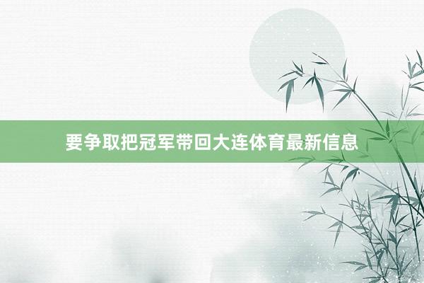 要争取把冠军带回大连体育最新信息
