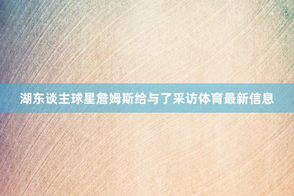 湖东谈主球星詹姆斯给与了采访体育最新信息