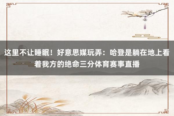 这里不让睡眠！好意思媒玩弄：哈登是躺在地上看着我方的绝命三分体育赛事直播